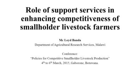 Role of support services in enhancing competitiveness of smallholder livestock farmers Mc Loyd Banda Department of Agricultural Research Services, Malawi.