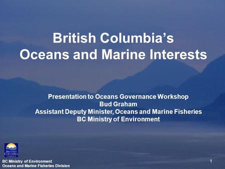 BC Ministry of Environment Oceans and Marine Fisheries Division 1 British Columbia’s Oceans and Marine Interests Presentation to Oceans Governance Workshop.