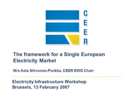 Electricity Infrastructure Workshop Brussels, 13 February 2007 The framework for a Single European Electricity Market Mrs Asta Sihvonen-Punkka, CEER EWG.