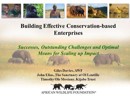 Building Effective Conservation-based Enterprises Successes, Outstanding Challenges and Optimal Means for Scaling up Impact Giles Davies, AWF John Elias,