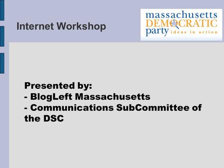 Internet Workshop Presented by: - BlogLeft Massachusetts - Communications SubCommittee of the DSC.