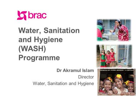 Facebook.com/BRACWorld www.brac.net twitter.com/BRACWorld Water, Sanitation and Hygiene (WASH) Programme Dr Akramul Islam Director Water, Sanitation and.