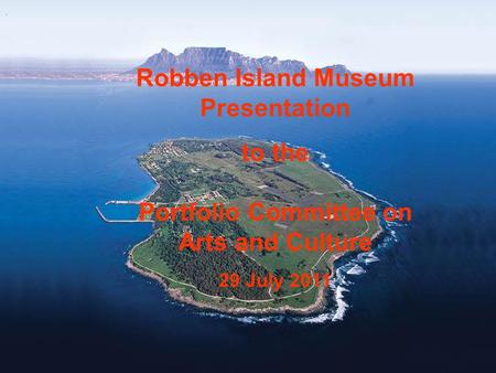Robben Island Museum Presentation to the Portfolio Committee on Arts and Culture 29 July 2011.