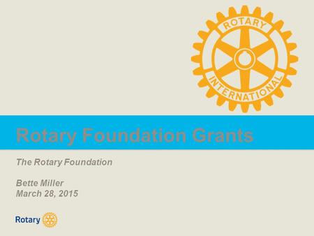 Rotary Foundation Grants The Rotary Foundation Bette Miller March 28, 2015.