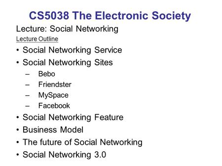 CS5038 The Electronic Society Lecture: Social Networking Lecture Outline Social Networking Service Social Networking Sites –Bebo –Friendster –MySpace –Facebook.