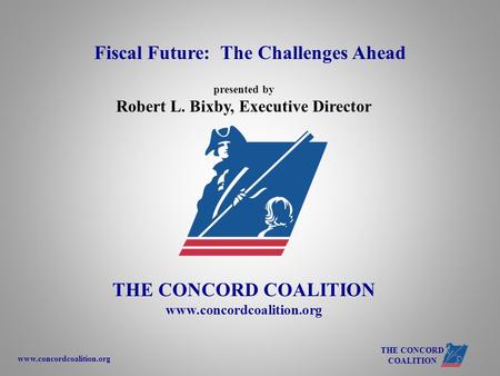 Www.concordcoalition.org THE CONCORD COALITION presented by Robert L. Bixby, Executive Director THE CONCORD COALITION www.concordcoalition.org Fiscal Future: