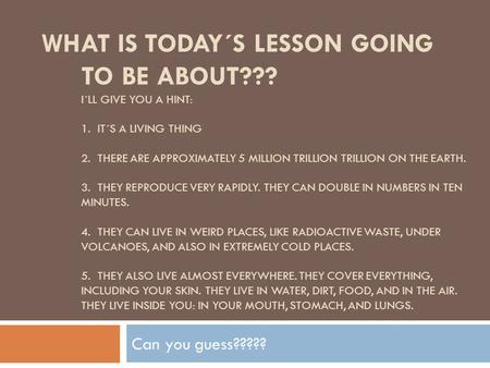 WHAT IS TODAY´S LESSON GOING TO BE ABOUT??? I´LL GIVE YOU A HINT: 1. IT´S A LIVING THING 2. THERE ARE APPROXIMATELY 5 MILLION TRILLION TRILLION ON THE.