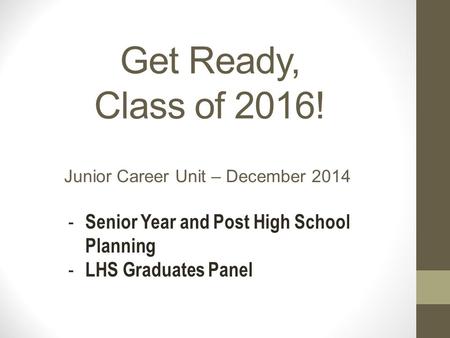 Get Ready, Class of 2016! Junior Career Unit – December 2014 - Senior Year and Post High School Planning - LHS Graduates Panel.