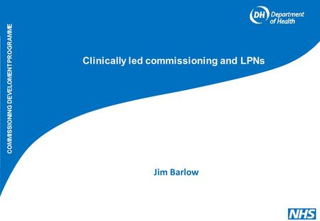 Jim Barlow COMMISSIONING DEVELOMENT PROGRAMME Clinically led commissioning and LPNs.