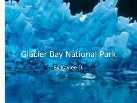 Glacier Bay National Park By Kaylee D.. Glacier Bay Glacier Bay National Park is a one of a kind park in Alaska, it has been a national park for over.