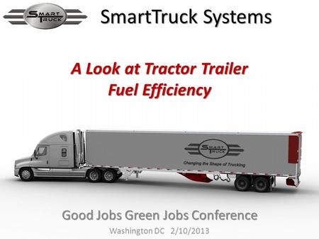 Good Jobs Green Jobs Conference Washington DC 2/10/2013 SmartTruck Systems A Look at Tractor Trailer Fuel Efficiency.