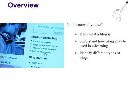 Overview In this tutorial you will: learn what a blog is understand how blogs may be used in e-learning identify different types of blogs.