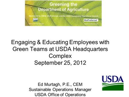 1 Engaging & Educating Employees with Green Teams at USDA Headquarters Complex September 25, 2012 Ed Murtagh, P.E., CEM Sustainable Operations Manager.