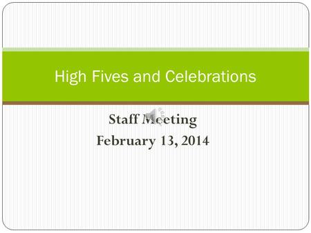 Staff Meeting February 13, 2014 High Fives and Celebrations.