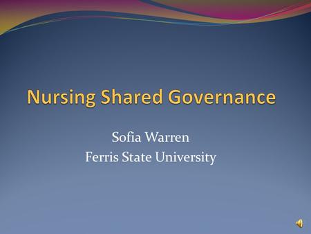Sofia Warren Ferris State University Objectives To identify the four basic elements of shared governance To identify the structure model in support of.