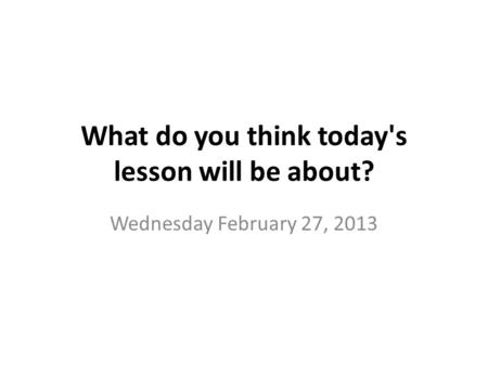 What do you think today's lesson will be about? Wednesday February 27, 2013.