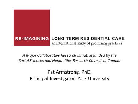 A Major Collaborative Research Initiative funded by the Social Sciences and Humanities Research Council of Canada Pat Armstrong, PhD, Principal Investigator,