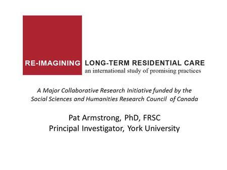 A Major Collaborative Research Initiative funded by the Social Sciences and Humanities Research Council of Canada Pat Armstrong, PhD, FRSC Principal Investigator,