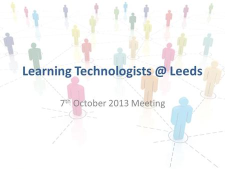 Learning Leeds 7 th October 2013 Meeting.