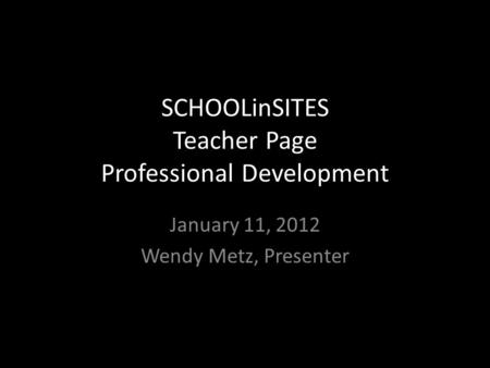 SCHOOLinSITES Teacher Page Professional Development January 11, 2012 Wendy Metz, Presenter.