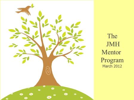 The JMH Mentor Program March 2012. Mentor Program Goals Increase job satisfaction and retention Increase job satisfaction and retention Encourage professional.