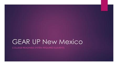 GEAR UP New Mexico COLLEGE READINESS SYSTEM REQUIRED ELEMENTS.