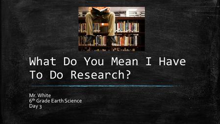 What Do You Mean I Have To Do Research? Mr. White 6 th Grade Earth Science Day 3.