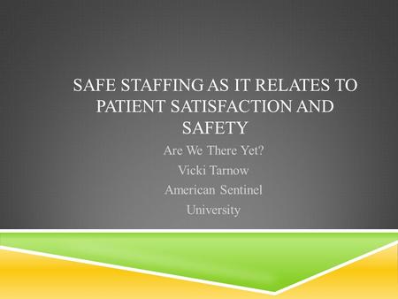 SAFE STAFFING AS IT RELATES TO PATIENT SATISFACTION AND SAFETY Are We There Yet? Vicki Tarnow American Sentinel University.