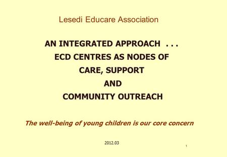 Lesedi Educare Association AN INTEGRATED APPROACH... ECD CENTRES AS NODES OF CARE, SUPPORT AND COMMUNITY OUTREACH 1 The well-being of young children is.