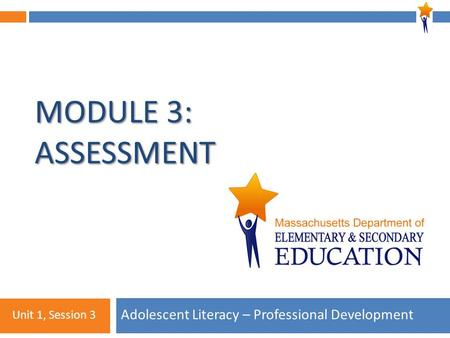 Module 3: Unit 1, Session 3 MODULE 3: ASSESSMENT Adolescent Literacy – Professional Development Unit 1, Session 3.
