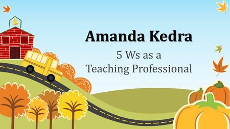 Amanda Kedra 5 Ws as a Teaching Professional. Who am I? Senior Undergraduate Student at the University of Rhode Island Secondary Education & History Head.