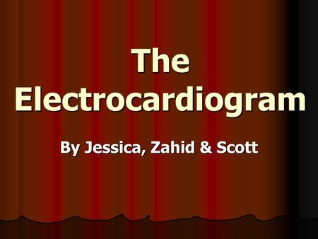 The Electrocardiogram By Jessica, Zahid & Scott. What is Electrocardiography? It is the method of monitoring and recording the electric currents generated.