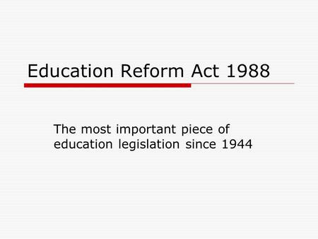 Education Reform Act 1988 The most important piece of education legislation since 1944.