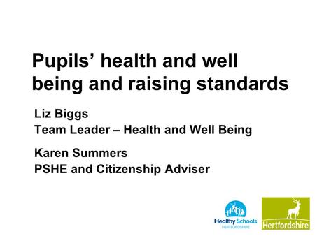 Pupils’ health and well being and raising standards Liz Biggs Team Leader – Health and Well Being Karen Summers PSHE and Citizenship Adviser.