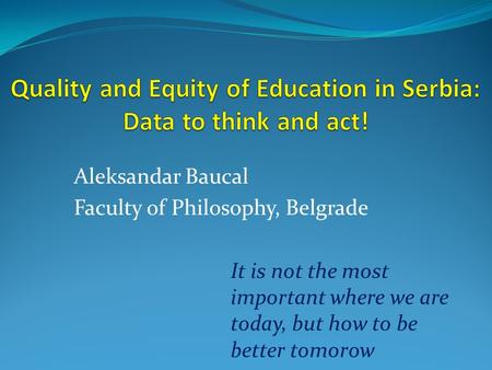 Aleksandar Baucal Faculty of Philosophy, Belgrade It is not the most important where we are today, but how to be better tomorow.