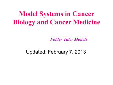 Model Systems in Cancer Biology and Cancer Medicine Updated: February 7, 2013 Folder Title: Models.
