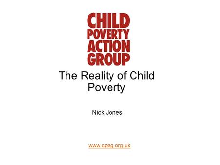 Www.cpag.org.uk The Reality of Child Poverty Nick Jones.