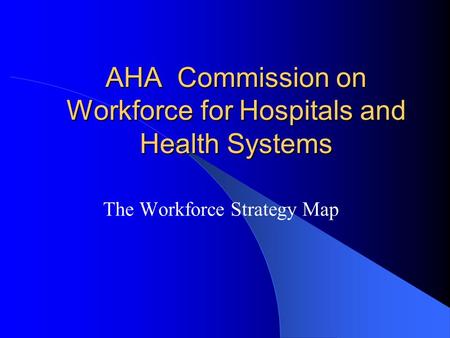 AHA Commission on Workforce for Hospitals and Health Systems The Workforce Strategy Map.