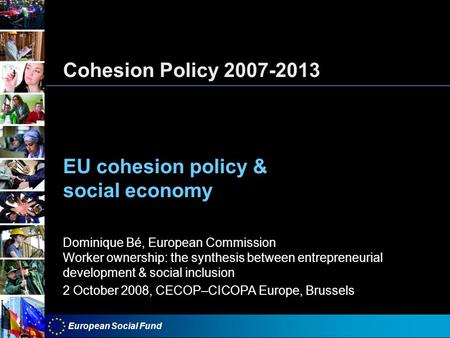 European Social Fund Cohesion Policy 2007-2013 EU cohesion policy & social economy Dominique Bé, European Commission Worker ownership: the synthesis between.