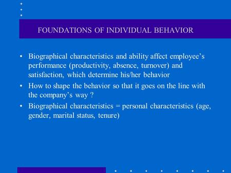 FOUNDATIONS OF INDIVIDUAL BEHAVIOR Biographical characteristics and ability affect employee’s performance (productivity, absence, turnover) and satisfaction,