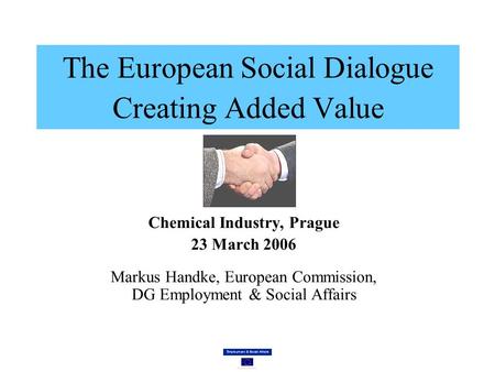 The European Social Dialogue Creating Added Value Chemical Industry, Prague 23 March 2006 Markus Handke, European Commission, DG Employment & Social Affairs.