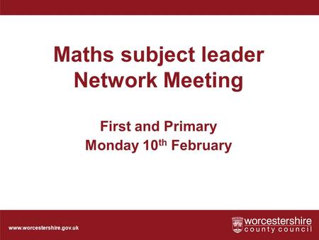 Www.worcestershire.gov.uk Maths subject leader Network Meeting First and Primary Monday 10 th February.
