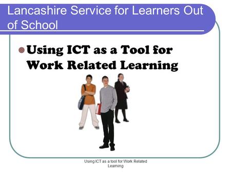 Using ICT as a tool for Work Related Learning Lancashire Service for Learners Out of School Using ICT as a Tool for Work Related Learning.