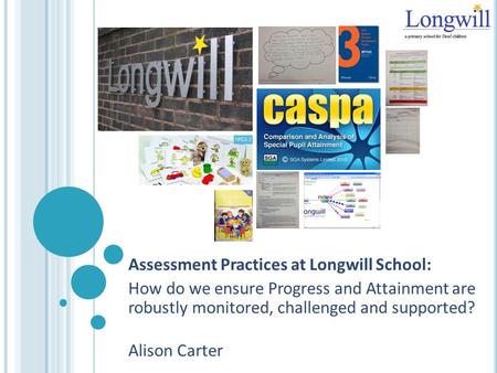 Assessment Practices at Longwill School: How do we ensure Progress and Attainment are robustly monitored, challenged and supported? Alison Carter.