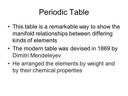 Periodic Table This table is a remarkable way to show the manifold relationships between differing kinds of elements The modern table was devised in 1869.