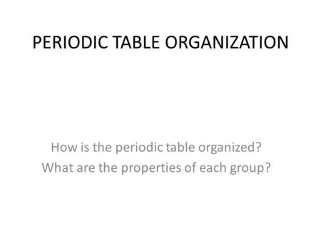 PERIODIC TABLE ORGANIZATION How is the periodic table organized? What are the properties of each group?