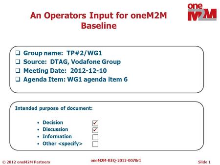 An Operators Input for oneM2M Baseline  Group name: TP#2/WG1  Source: DTAG, Vodafone Group  Meeting Date: 2012-12-10  Agenda Item: WG1 agenda item.