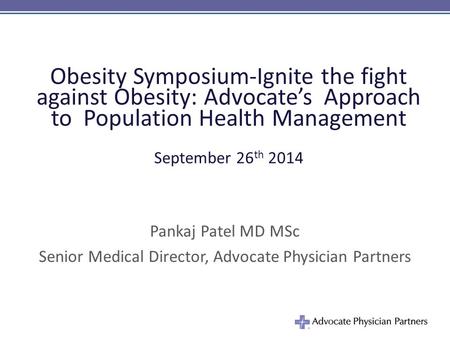 Obesity Symposium-Ignite the fight against Obesity: Advocate’s Approach to Population Health Management September 26 th 2014 Pankaj Patel MD MSc Senior.