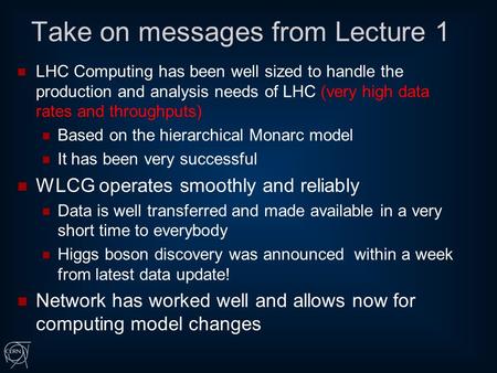 Take on messages from Lecture 1 LHC Computing has been well sized to handle the production and analysis needs of LHC (very high data rates and throughputs)