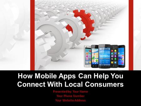 Presented by: Your Name Your Phone Number Your Website Address How Mobile Apps Can Help You Connect With Local Consumers.